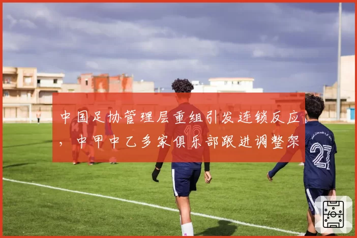 中国足协管理层重组引发连锁反应，中甲中乙多家俱乐部跟进调整架构