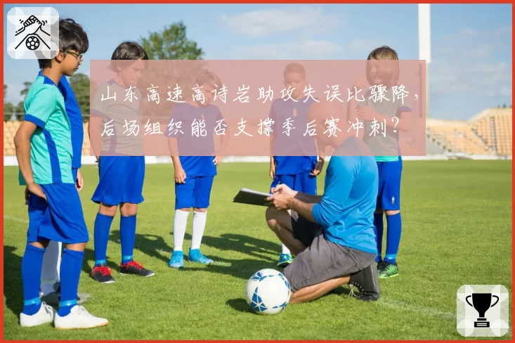 山东高速高诗岩助攻失误比骤降，后场组织能否支撑季后赛冲刺？