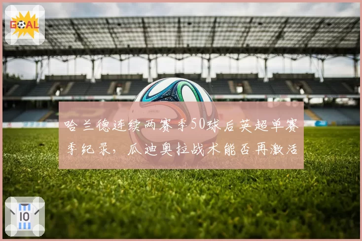哈兰德连续两赛季50球后英超单赛季纪录，瓜迪奥拉战术能否再激活峰值