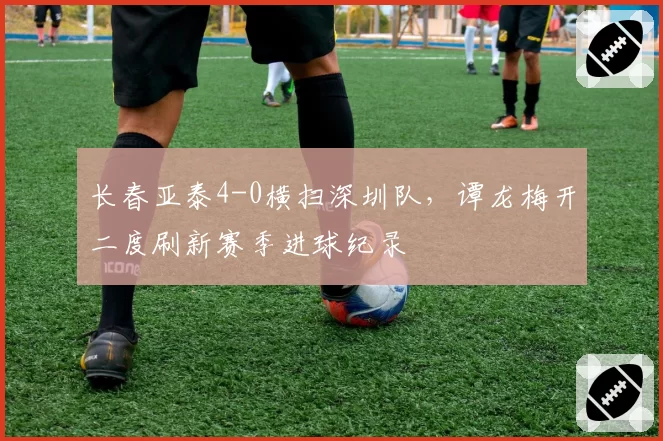长春亚泰4-0横扫深圳队，谭龙梅开二度刷新赛季进球纪录