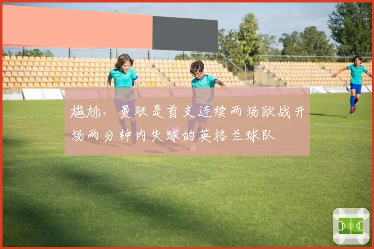 尴尬,曼联是首支连续两场欧战开场两分钟内失球的英格兰球队