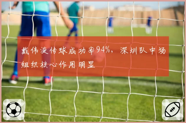 戴伟浚传球成功率94%，深圳队中场组织核心作用明显