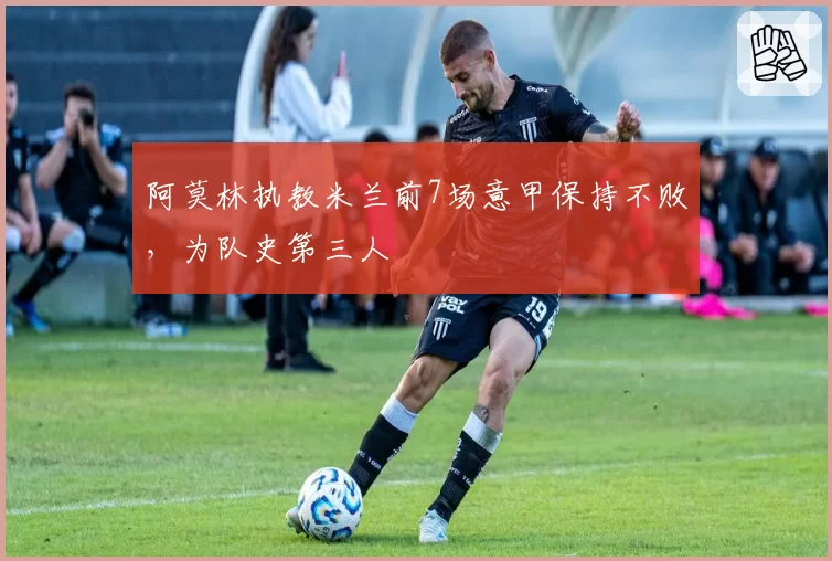 阿莫林执教米兰前7场意甲保持不败，为队史第三人