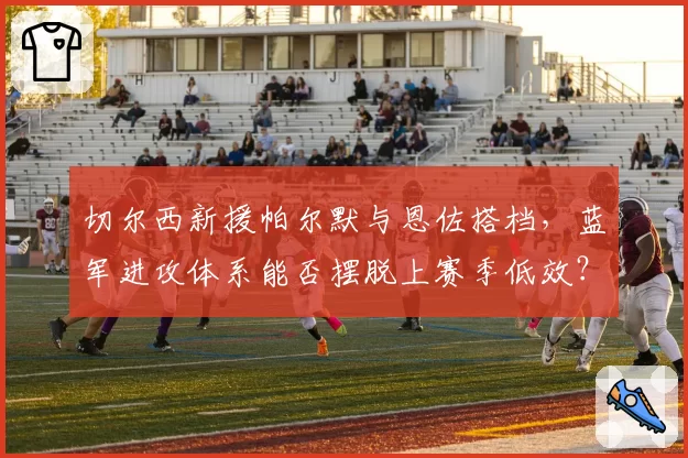 切尔西新援帕尔默与恩佐搭档，蓝军进攻体系能否摆脱上赛季低效？