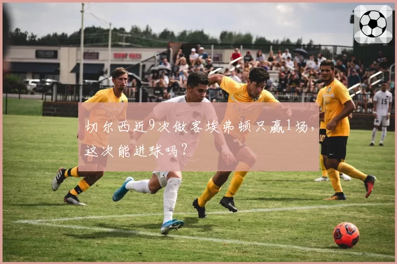 切尔西近9次做客埃弗顿只赢1场，这次能进球吗？