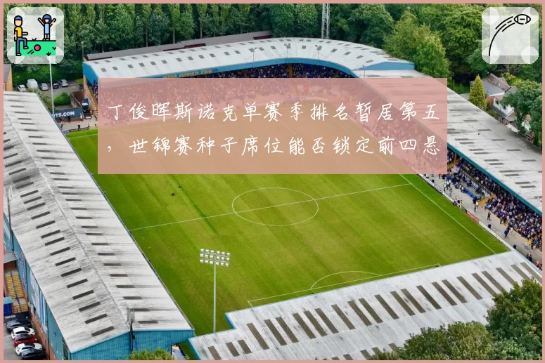 丁俊晖斯诺克单赛季排名暂居第五，世锦赛种子席位能否锁定前四悬念待解