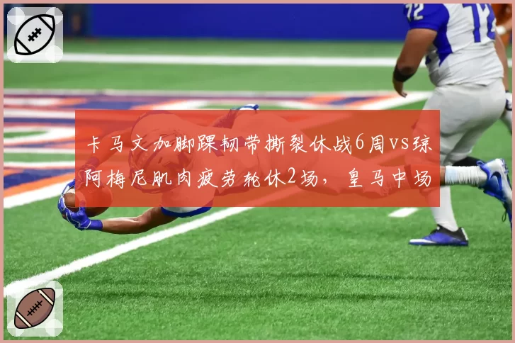 卡马文加脚踝韧带撕裂休战6周vs琼阿梅尼肌肉疲劳轮休2场，皇马中场伤病严重性决定轮换策略分歧