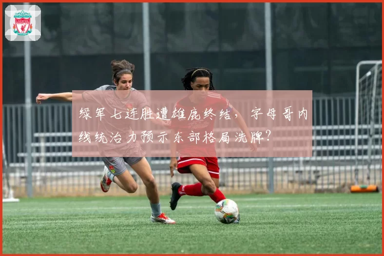 绿军七连胜遭雄鹿终结，字母哥内线统治力预示东部格局洗牌？