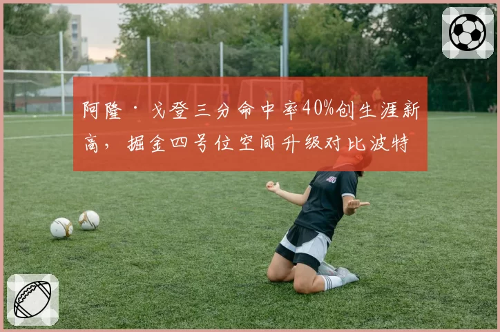 阿隆·戈登三分命中率40%创生涯新高，掘金四号位空间升级对比波特