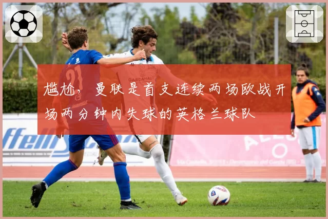 尴尬,曼联是首支连续两场欧战开场两分钟内失球的英格兰球队