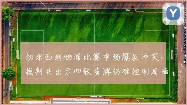 切尔西利物浦比赛中场爆发冲突,裁判共出示四张黄牌仍难控制局面