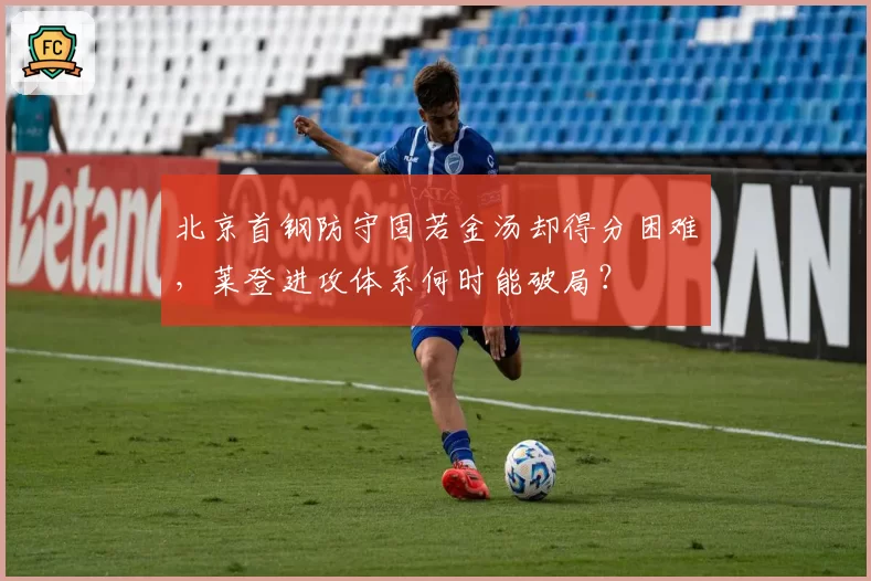 北京首钢防守固若金汤却得分困难，莱登进攻体系何时能破局？