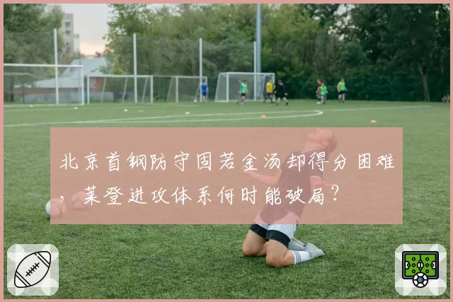 北京首钢防守固若金汤却得分困难，莱登进攻体系何时能破局？