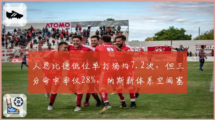 人恩比德低位单打场均7.2次，但三分命中率仅28%，纳斯新体系空间塞堵