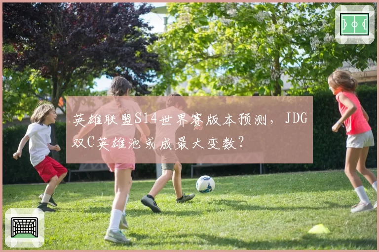 英雄联盟S14世界赛版本预测，JDG双C英雄池或成最大变数？