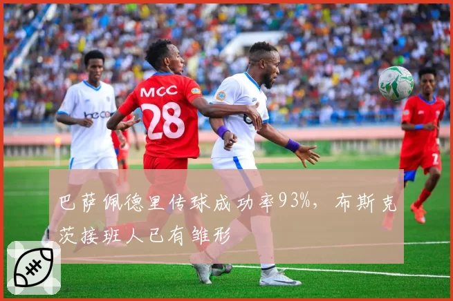 巴萨佩德里传球成功率93%，布斯克茨接班人已有雏形