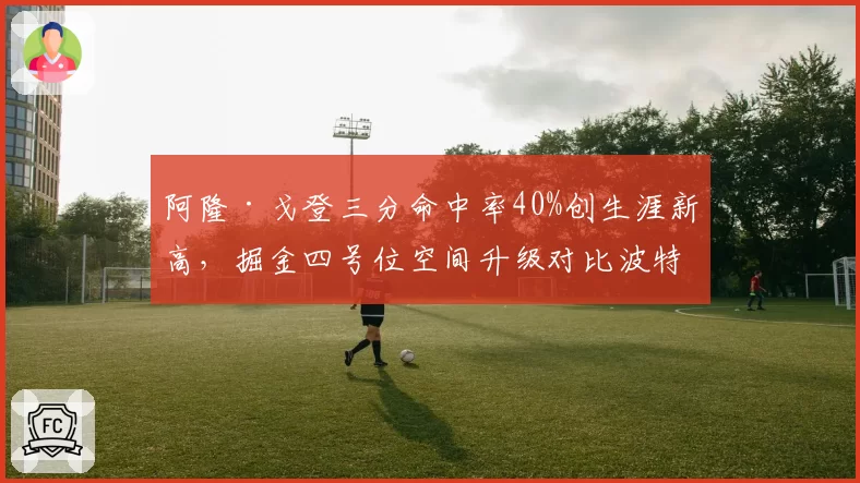 阿隆·戈登三分命中率40%创生涯新高，掘金四号位空间升级对比波特