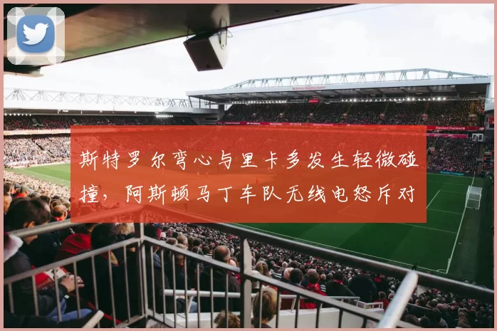 斯特罗尔弯心与里卡多发生轻微碰撞，阿斯顿马丁车队无线电怒斥对手违规