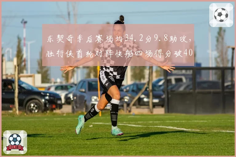 东契奇季后赛场均34.2分9.8助攻，独行侠首轮对阵快船四场得分破40