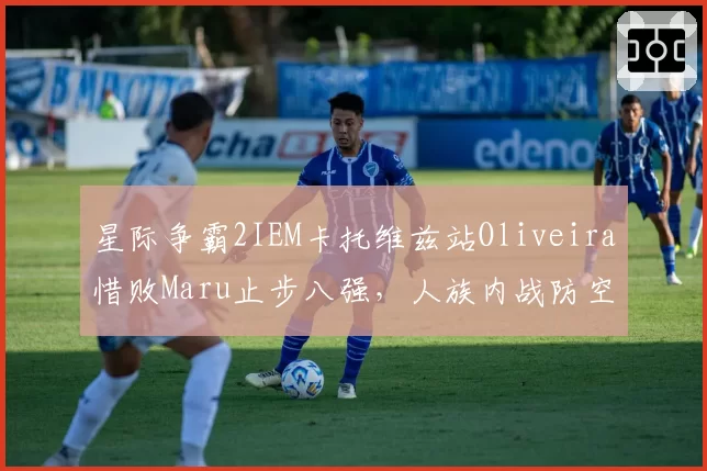 星际争霸2IEM卡托维兹站Oliveira惜败Maru止步八强，人族内战防空投短板为何屡修未果？