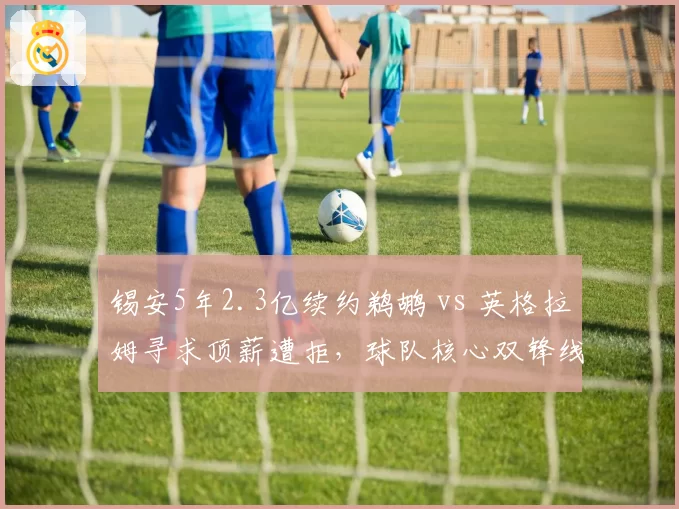 锡安5年2.3亿续约鹈鹕 vs 英格拉姆寻求顶薪遭拒，球队核心双锋线未来存续分歧