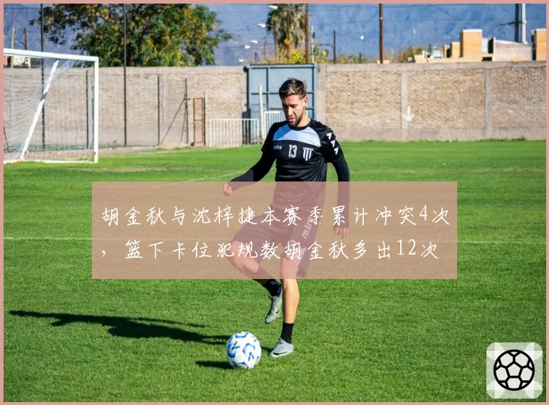 胡金秋与沈梓捷本赛季累计冲突4次，篮下卡位犯规数胡金秋多出12次