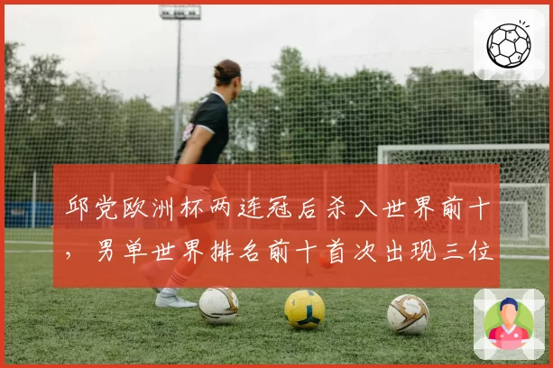 邱党欧洲杯两连冠后杀入世界前十，男单世界排名前十首次出现三位欧洲选手
