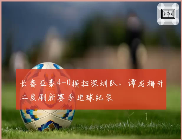 长春亚泰4-0横扫深圳队，谭龙梅开二度刷新赛季进球纪录