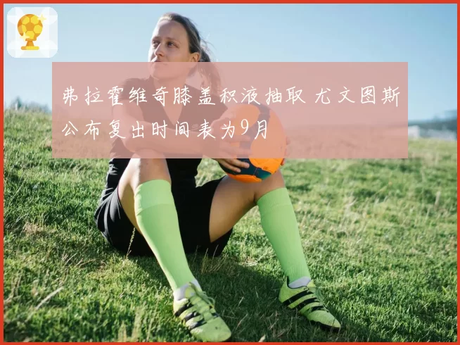 弗拉霍维奇膝盖积液抽取 尤文图斯公布复出时间表为9月