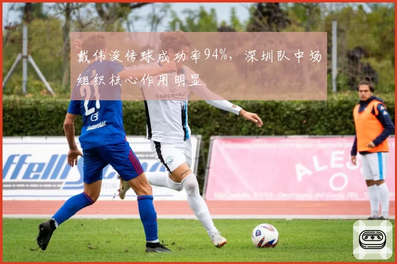 戴伟浚传球成功率94%，深圳队中场组织核心作用明显