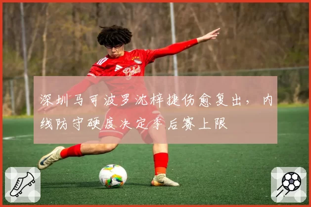 深圳马可波罗沈梓捷伤愈复出，内线防守硬度决定季后赛上限