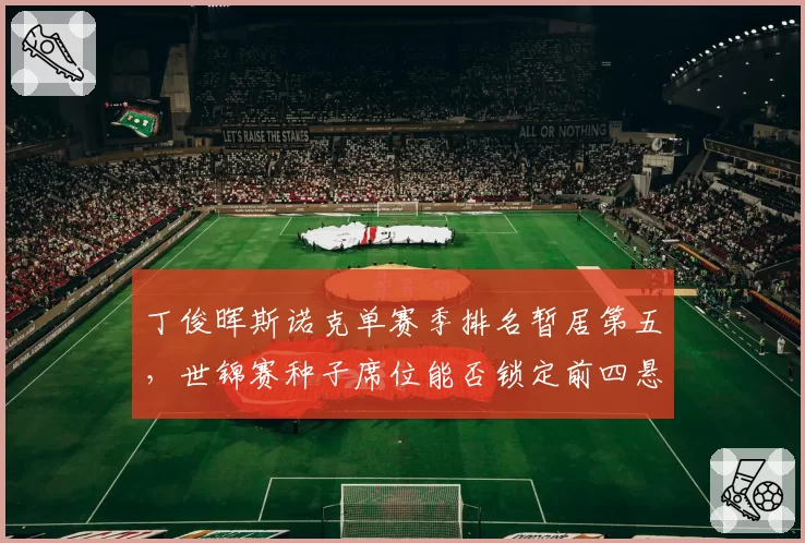 丁俊晖斯诺克单赛季排名暂居第五，世锦赛种子席位能否锁定前四悬念待解