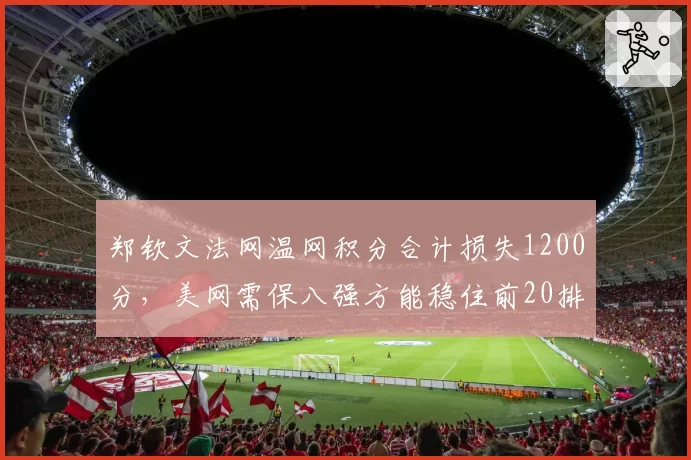 郑钦文法网温网积分合计损失1200分，美网需保八强方能稳住前20排名