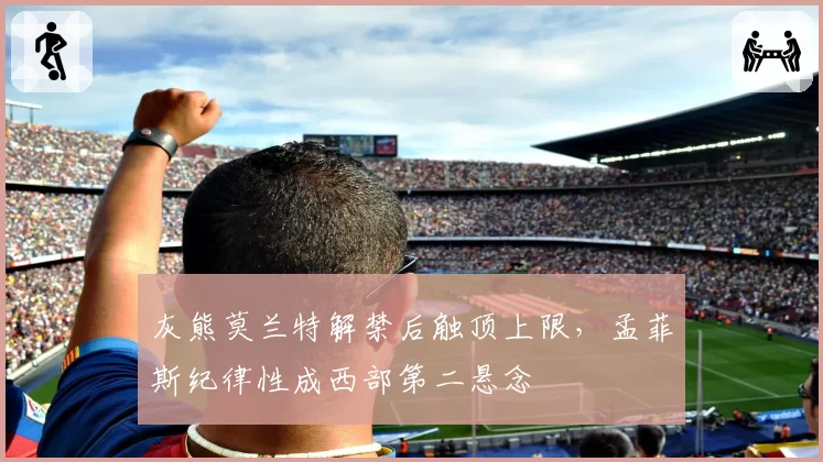 灰熊莫兰特解禁后触顶上限，孟菲斯纪律性成西部第二悬念