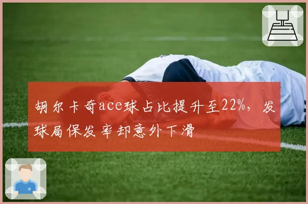 胡尔卡奇ace球占比提升至22%，发球局保发率却意外下滑