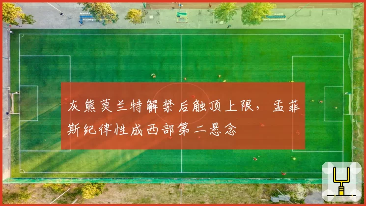 灰熊莫兰特解禁后触顶上限，孟菲斯纪律性成西部第二悬念