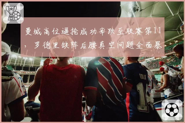 曼城高位逼抢成功率跌至联赛第11，罗德里缺阵后腰真空问题全面暴露