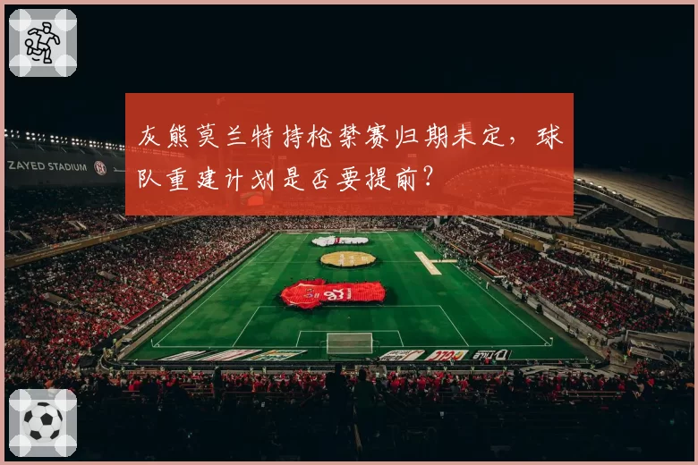 灰熊莫兰特持枪禁赛归期未定，球队重建计划是否要提前？