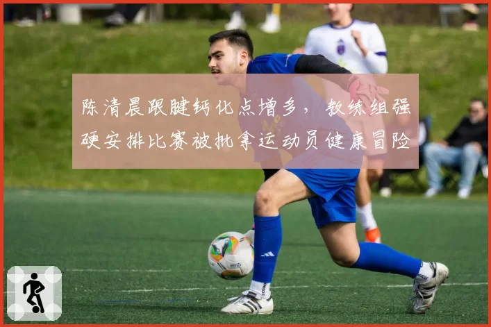 陈清晨跟腱钙化点增多，教练组强硬安排比赛被批拿运动员健康冒险