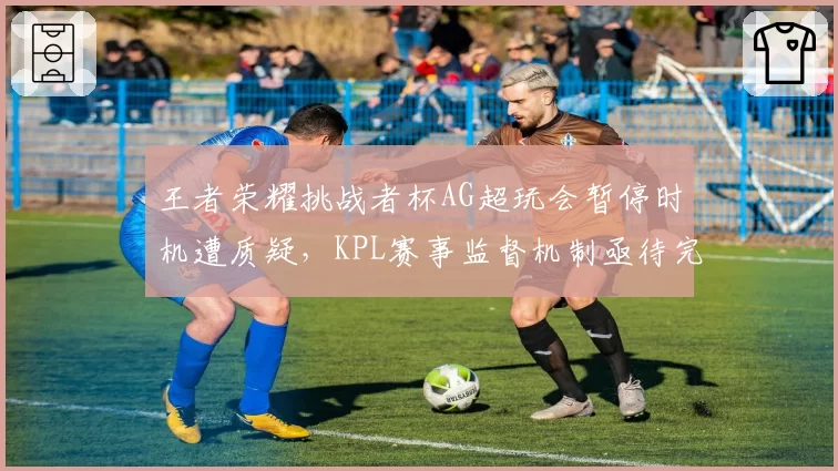 王者荣耀挑战者杯AG超玩会暂停时机遭质疑，KPL赛事监督机制亟待完善？