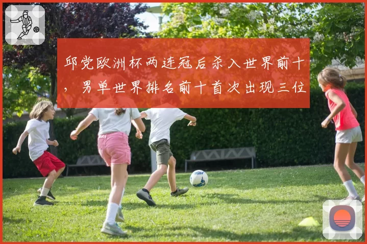 邱党欧洲杯两连冠后杀入世界前十，男单世界排名前十首次出现三位欧洲选手