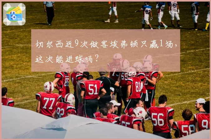 切尔西近9次做客埃弗顿只赢1场，这次能进球吗？