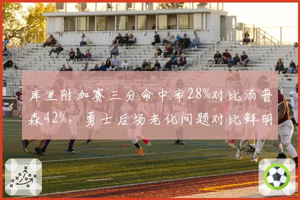 库里附加赛三分命中率28%对比汤普森42%，勇士后场老化问题对比鲜明