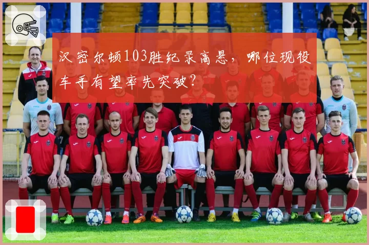 汉密尔顿103胜纪录高悬，哪位现役车手有望率先突破？