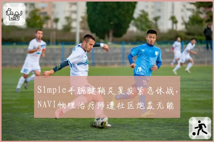 S1mple手腕腱鞘炎复发紧急休战，NAVI物理治疗师遭社区炮轰无能