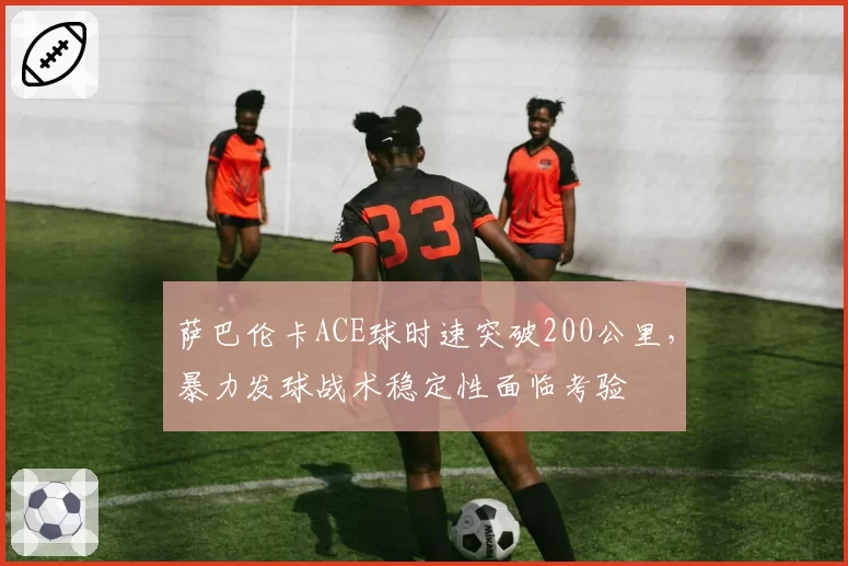 萨巴伦卡ACE球时速突破200公里,暴力发球战术稳定性面临考验