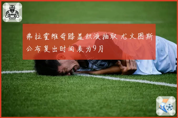 弗拉霍维奇膝盖积液抽取 尤文图斯公布复出时间表为9月
