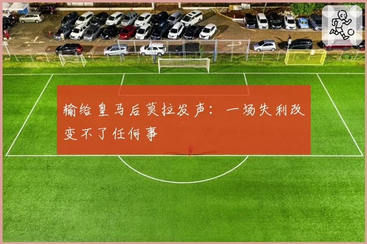 输给皇马后莫拉发声：一场失利改变不了任何事