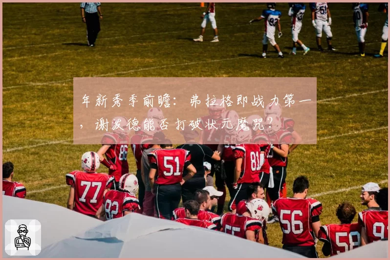 年新秀季前瞻：弗拉格即战力第一，谢泼德能否打破状元魔咒？