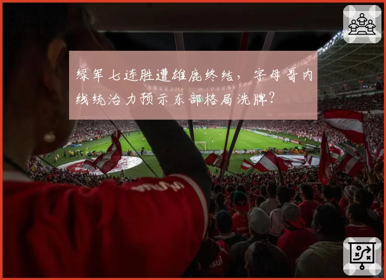 绿军七连胜遭雄鹿终结，字母哥内线统治力预示东部格局洗牌？